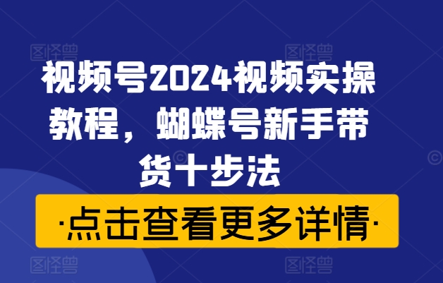 视频号2024视频实操教程，蝴蝶号新手带货十步法-百货大全