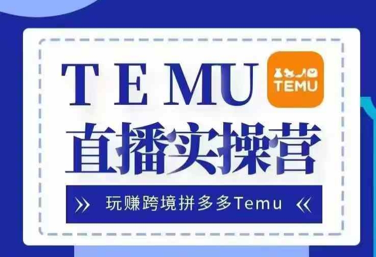 Temu直播实战营，玩赚跨境拼多多Temu，国内电商卷就出海赚美金-百货大全
