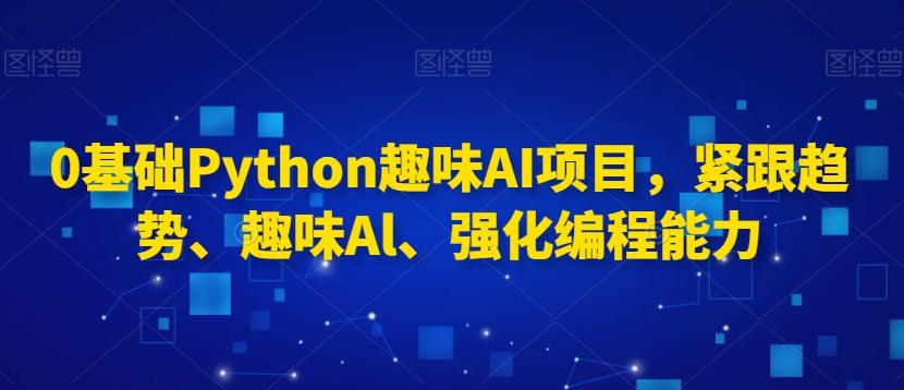 0基础Python趣味AI项目，紧跟趋势、趣味Al、强化编程能力-百货大全