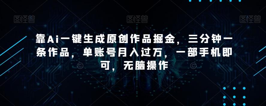 靠Ai一键生成原创作品掘金，三分钟一条作品，单账号月入过万，一部手机即可，无脑操作【揭秘】-百货大全