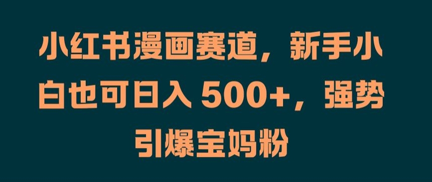 小红书漫画赛道，新手小白也可日入 500+，强势引爆宝妈粉【揭秘】-百货大全