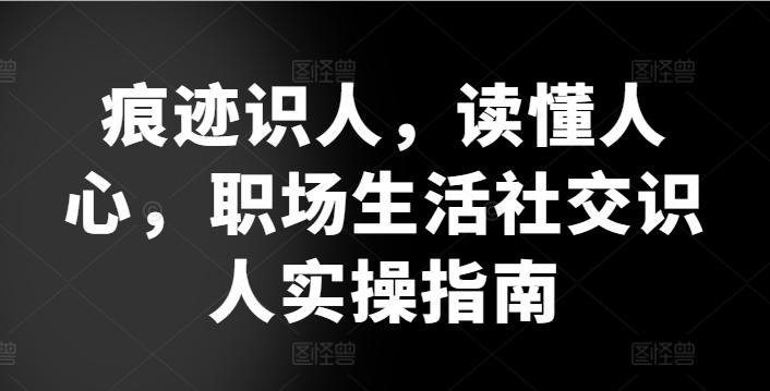 痕迹识人，读懂人心，​职场生活社交识人实操指南-百货大全