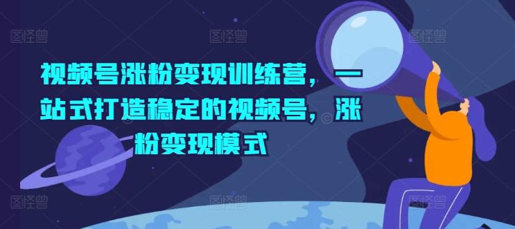视频号涨粉变现训练营，一站式打造稳定的视频号，涨粉变现模式-百货大全