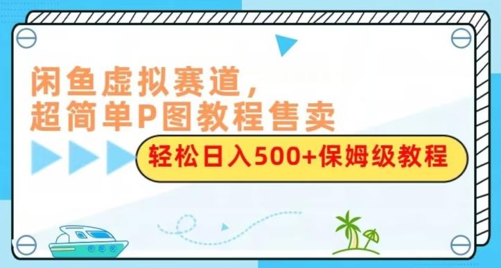 闲鱼虚拟赛道，超简单P图教程售卖，轻松日入500+保姆级教程-百货大全