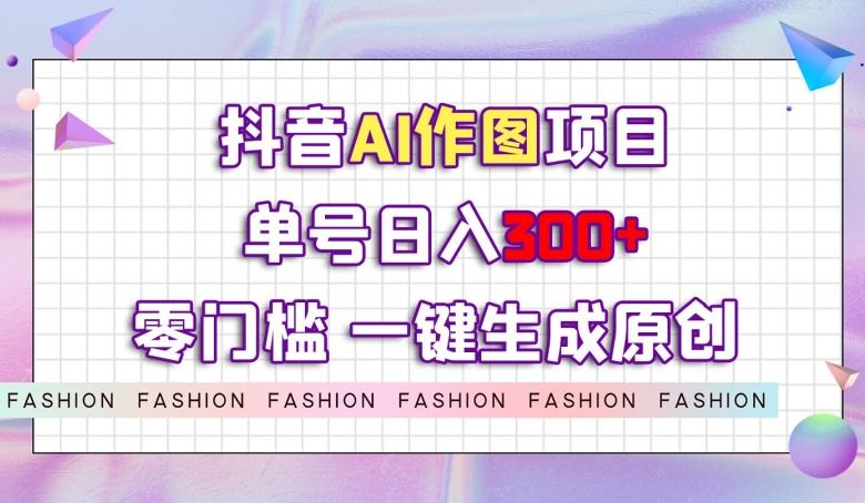 抖音AI作图项目，0门槛单号日入300+，一键生成原创图文【揭秘】-百货大全