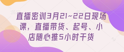 直播密训3月21~22日现场课，​直播带货、起号、小店随心推5小时干货-百货大全