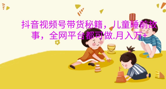 抖音视频号带货秘籍，儿童睡前故事，全网平台都可做，月入过W【揭秘】-百货大全