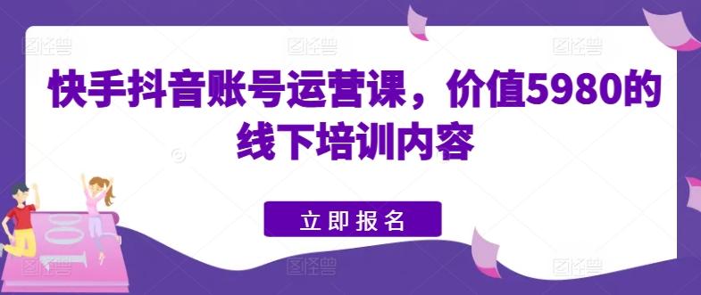 快手抖音账号运营课，价值5980的线下培训内容-百货大全
