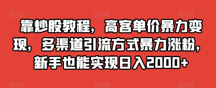 靠炒股教程，高客单价暴力变现，多渠道引流方式暴力涨粉，新手也能实现日入2000+【揭秘】-百货大全