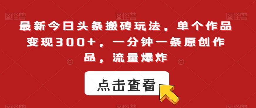 最新今日头条搬砖玩法，单个作品变现300+，一分钟一条原创作品，流量爆炸【揭秘】-百货大全