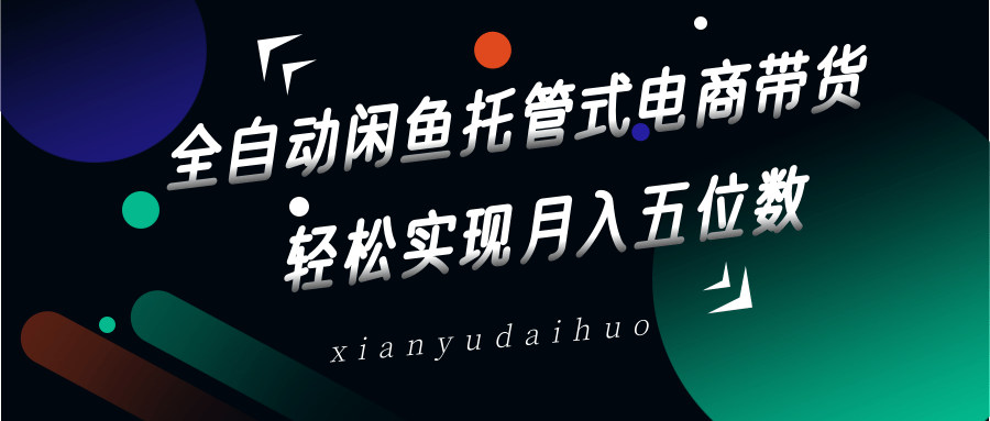 全自动闲鱼托管式电商带货，一部手机和一个闲鱼号就可以开干，轻松实现月入五位数-百货大全
