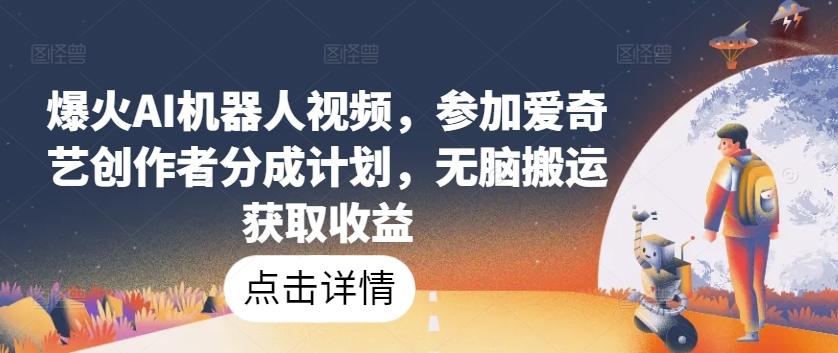 爆火AI机器人视频，参加爱奇艺创作者分成计划，无脑搬运获取收益【揭秘】-百货大全