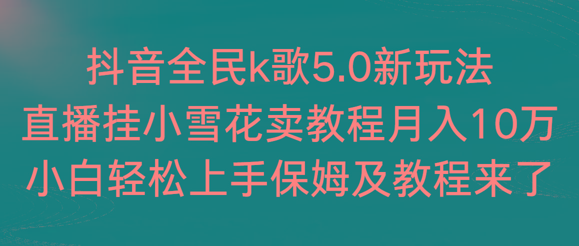 抖音全民k歌5.0新玩法，直播挂小雪花卖教程月入10万，小白轻松上手，保…-百货大全