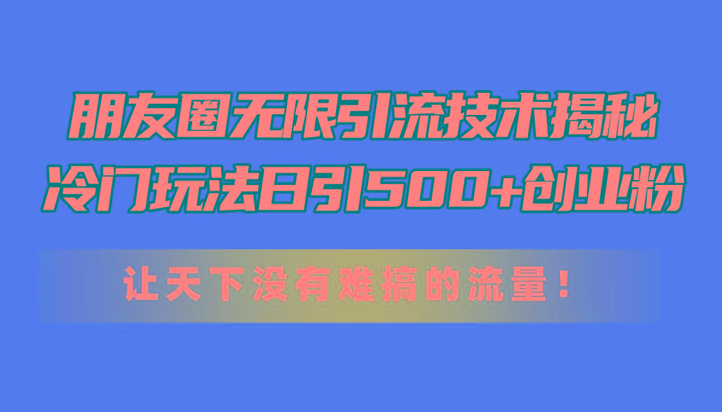 朋友圈无限引流技术揭秘，一个冷门玩法日引500+创业粉，让天下没有难搞…-百货大全