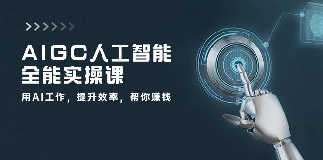 AIGC 人工智能全能实操课：用AI工作，提升效率，帮你赚钱(33节课-百货大全
