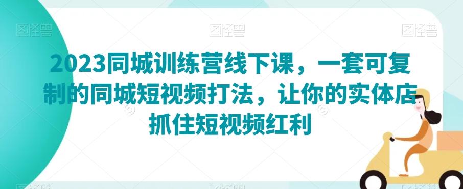 2023同城训练营线下课，一套可复制的同城短视频打法，让你的实体店抓住短视频红利-百货大全