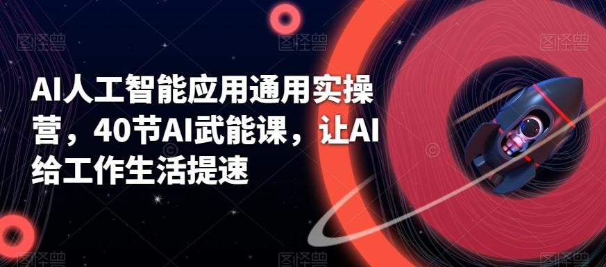 AI人工智能应用通用实操营，40节AI武能课，让AI给工作生活提速-百货大全