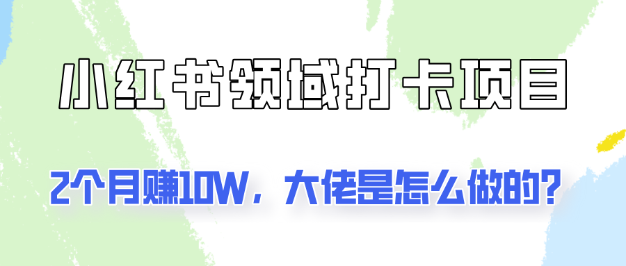 通过小红书领域打卡项目2个月赚10W,大佬是怎么做的?-百货大全