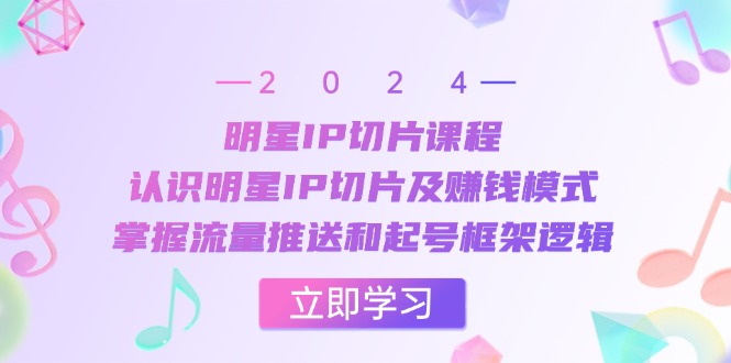 明星IP切片课程：认识明星IP切片及赚钱模式，掌握流量推送和起号框架逻辑-百货大全