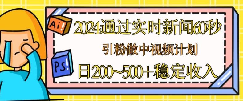 2024通过实时新闻60秒，引粉做中视频计划或者流量主，日几张稳定收入【揭秘】-百货大全