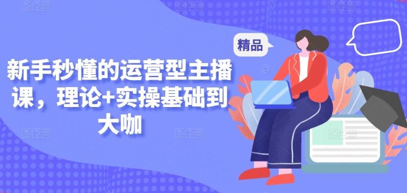 新手秒懂的运营型主播课，理论+实操基础到大咖-百货大全