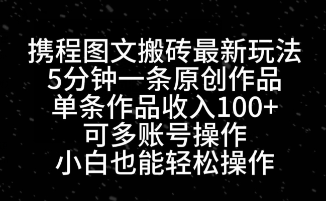 携程图文搬砖最新玩法，5分钟一条原创作品，单条作品收入100+-百货大全
