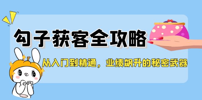 从入门到精通，勾子获客全攻略，业绩飙升的秘密武器-百货大全