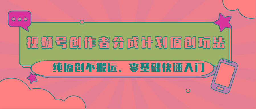 视频号创作者分成计划原创玩法；纯原创不搬运、零基础快速入门-百货大全