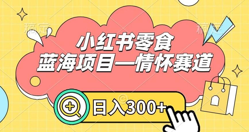 小红书零食蓝海项目—情怀赛道，0门槛，日入300+【揭秘】-百货大全