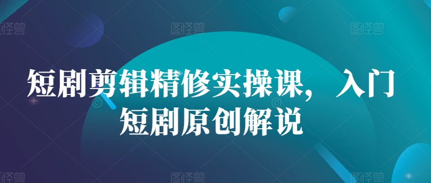 短剧剪辑精修实操课，入门短剧原创解说-百货大全