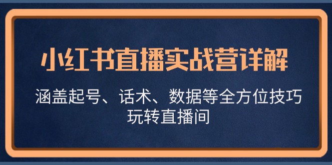 小红书直播实战营详解，涵盖起号、话术、数据等全方位技巧，玩转直播间-百货大全