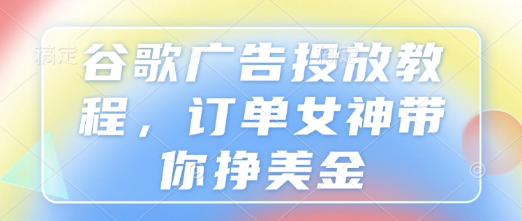谷歌广告投放教程，订单女神带你挣美金-百货大全