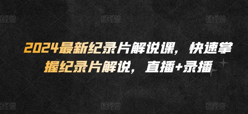 2024最新纪录片解说课，快速掌握纪录片解说，直播+录播-百货大全