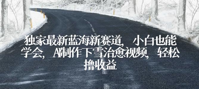 独家最新蓝海新赛道，小白也能学会，AI制作下雪治愈视频，轻松撸收益【揭秘】-百货大全