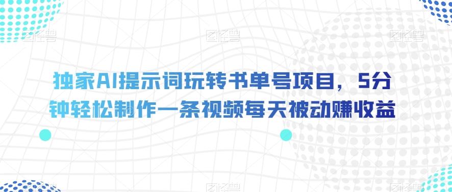 独家AI提示词玩转书单号项目，5分钟轻松制作一条视频每天被动赚收益【揭秘】-百货大全