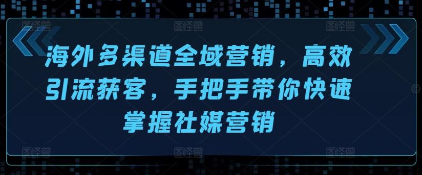 海外多渠道全域营销，高效引流获客，手把手带你快速掌握社媒营销-百货大全