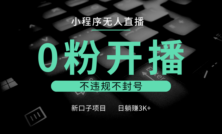 小程序无人直播，0粉开播，不违规不封号，新口子项目，小白日躺赚3K+-百货大全