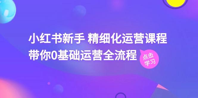 小红书新手 精细化运营课程，带你0基础运营全流程(41节视频课-百货大全