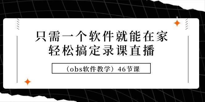 (9336期)只需一个软件就能在家轻松搞定录课直播(obs软件教学)46节课-百货大全
