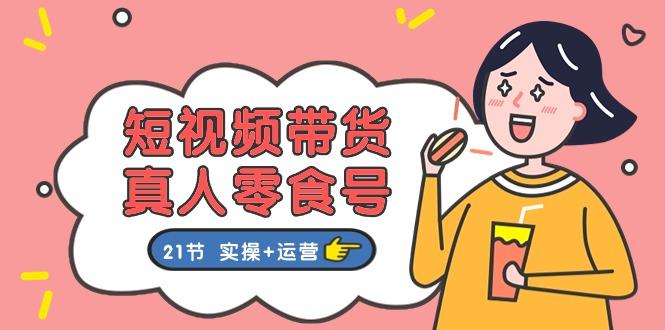 短视频带货&真人零食号：更全面的零食带货教程：21节 实操+运营-百货大全