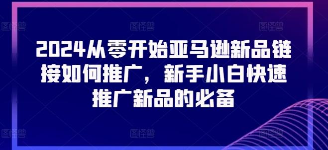 2024从零开始亚马逊新品链接如何推广，新手小白快速推广新品的必备-百货大全