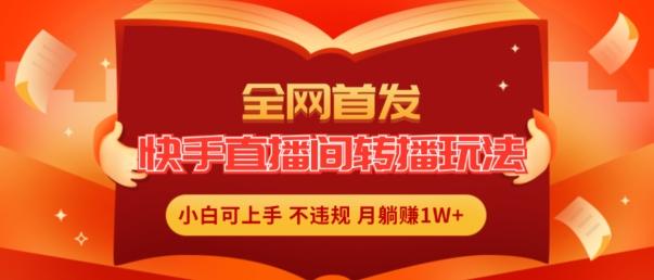 全网首发，快手直播间转播玩法简单躺赚，真正的全无人直播，小白轻松上手月入1W+【揭秘】-百货大全