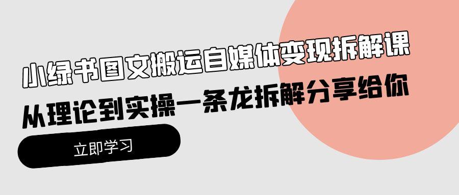 (10055期)小绿书图文搬运自媒体变现拆解课，从理论到实操一条龙拆解分享给你-百货大全