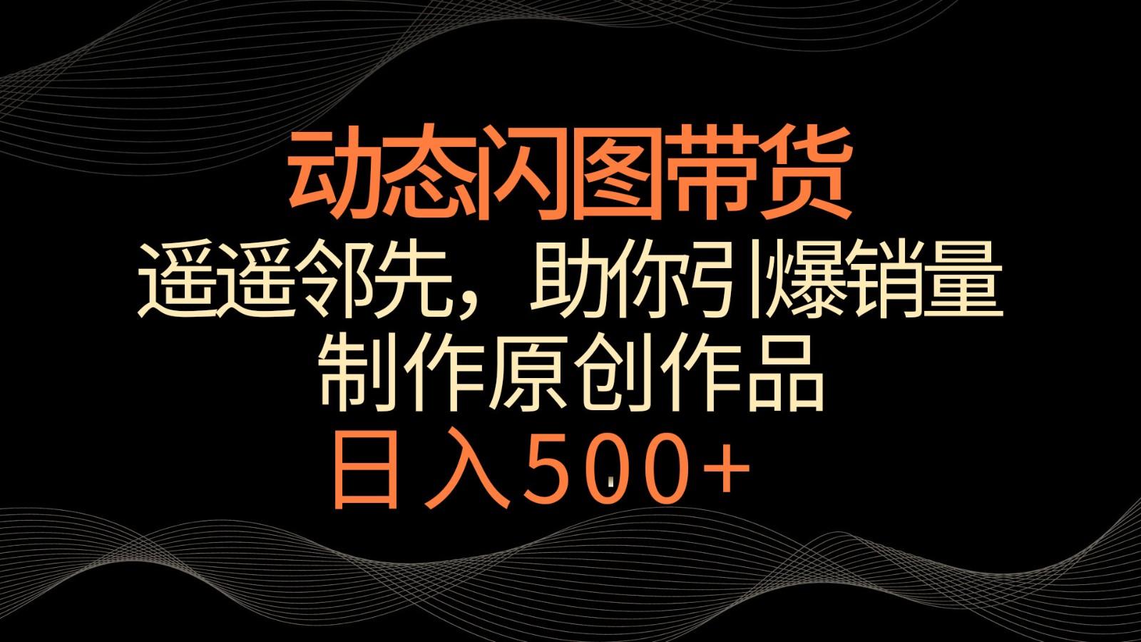 动态闪图带货，遥遥领先，冷门玩法，助你轻松引爆销量！日入500+-百货大全