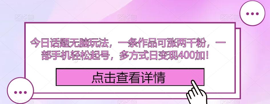今日话题无脑玩法，一条作品可涨两千粉，一部手机轻松起号，多方式日变现400加！-百货大全