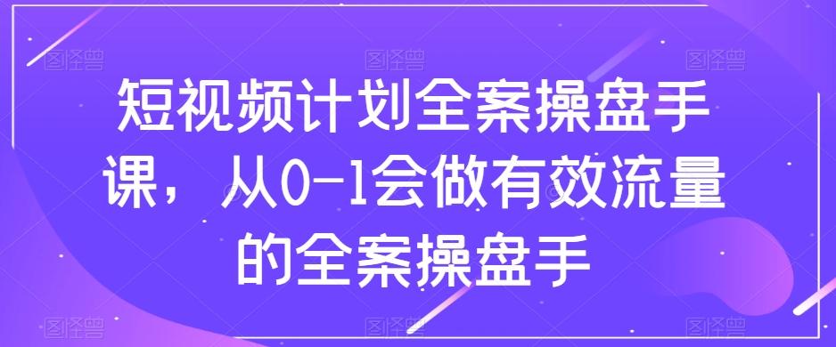 短视频计划全案操盘手课，从0-1会做有效流量的全案操盘手-百货大全