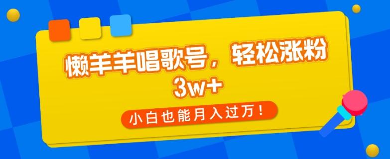 懒羊羊唱歌号，轻松涨粉3w+，小白也能轻松月入过万！-百货大全