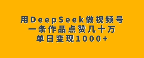用DeepSeek做视频号，一条作品点赞几十万，单日变现1k-百货大全