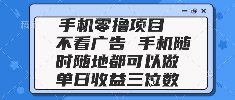 2025手机零撸项目 不看广告 手机随时可做 单日收益三位数-百货大全
