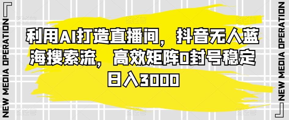 利用AI打造直播间，抖音无人蓝海搜索流，高效矩阵0封号稳定日入3000-百货大全
